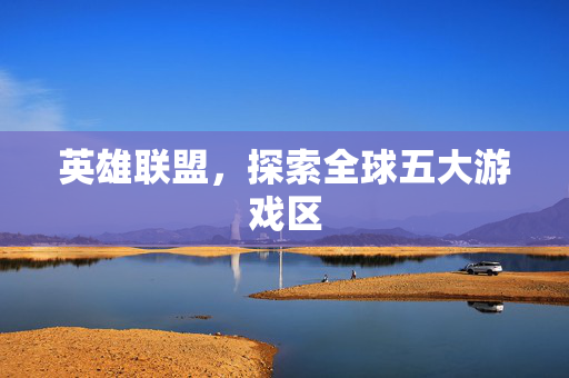 英雄联盟,探索全球五大游戏区 英雄联盟,探索全球五大游戏区