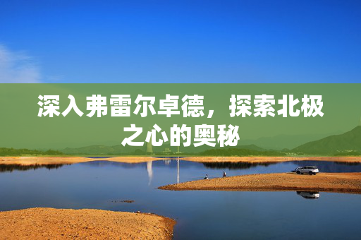 深入弗雷尔卓德，探索北极之心的奥秘