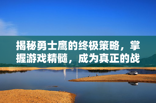 揭秘勇士鹰的终极策略，掌握游戏精髓，成为真正的战斗大师