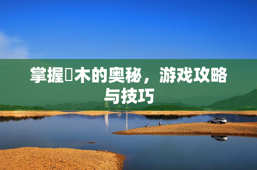 掌握梣木的奥秘，游戏攻略与技巧