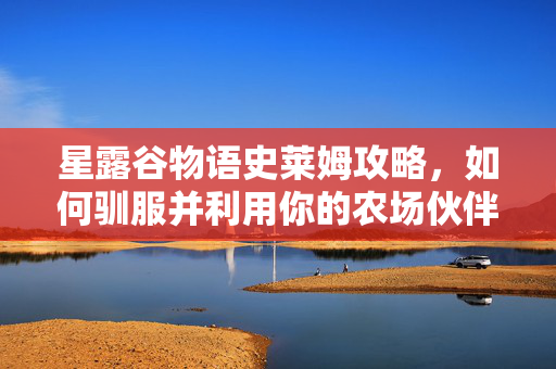星露谷物语史莱姆攻略，如何驯服并利用你的农场伙伴