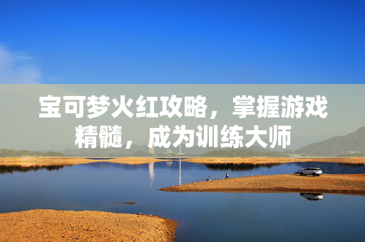 宝可梦火红攻略，掌握游戏精髓，成为训练大师