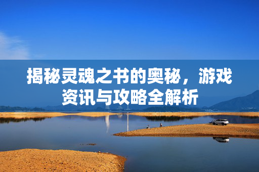 揭秘灵魂之书的奥秘，游戏资讯与攻略全解析