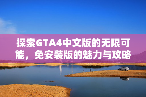 探索GTA4中文版的无限可能，免安装版的魅力与攻略