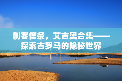 刺客信条，艾吉奥合集——探索古罗马的隐秘世界