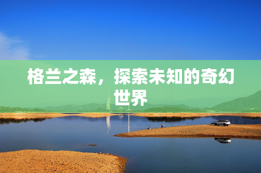 格兰之森，探索未知的奇幻世界