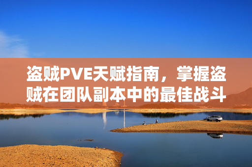 盗贼PVE天赋指南，掌握盗贼在团队副本中的最佳战斗策略