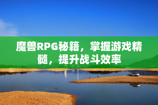 魔兽RPG秘籍，掌握游戏精髓，提升战斗效率