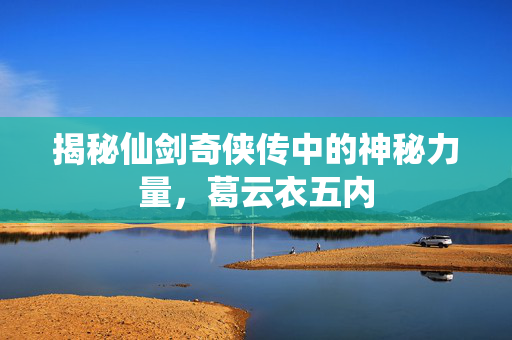 揭秘仙剑奇侠传中的神秘力量，葛云衣五内