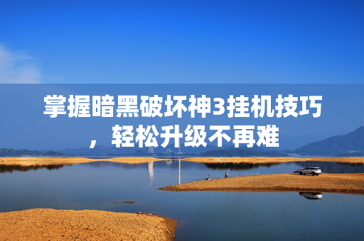 掌握暗黑破坏神3挂机技巧，轻松升级不再难
