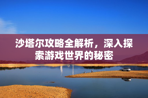 沙塔尔攻略全解析，深入探索游戏世界的秘密