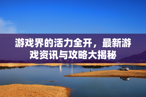 游戏界的活力全开，最新游戏资讯与攻略大揭秘