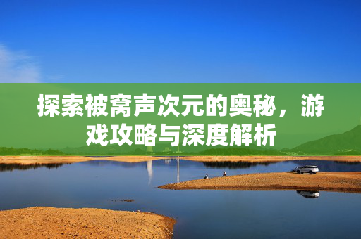 探索被窝声次元的奥秘，游戏攻略与深度解析