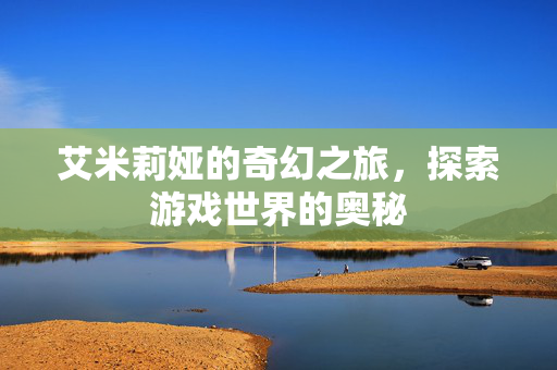 艾米莉娅的奇幻之旅，探索游戏世界的奥秘