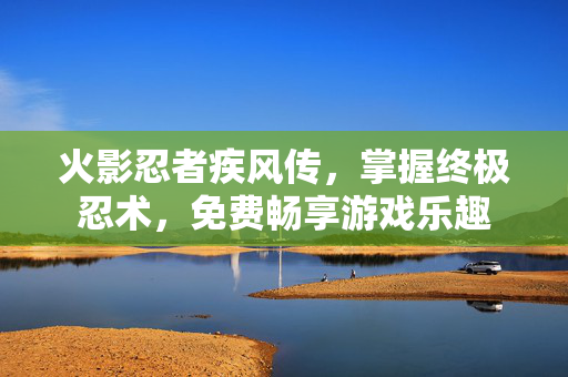 火影忍者疾风传，掌握终极忍术，免费畅享游戏乐趣