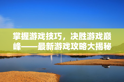 掌握游戏技巧，决胜游戏巅峰——最新游戏攻略大揭秘
