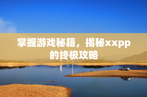 掌握游戏秘籍，揭秘xxpp的终极攻略