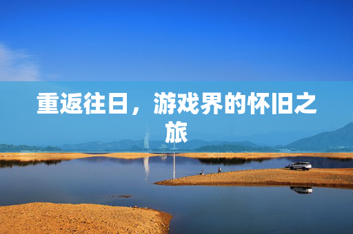 重返往日,游戏界的怀旧之旅 重返往日,游戏界的怀旧之旅