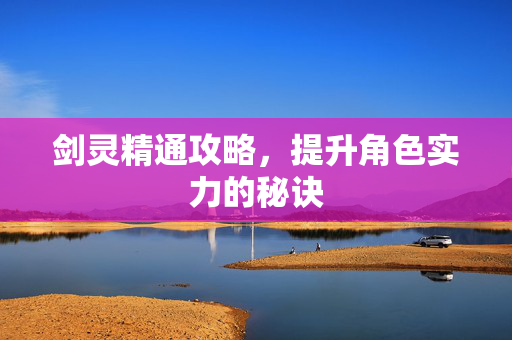 剑灵精通攻略，提升角色实力的秘诀