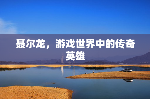 聂尔龙，游戏世界中的传奇英雄