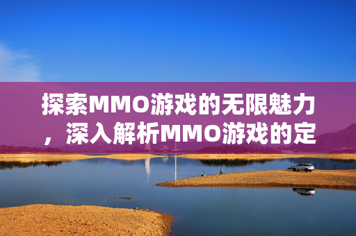 探索MMO游戏的无限魅力，深入解析MMO游戏的定义与玩法