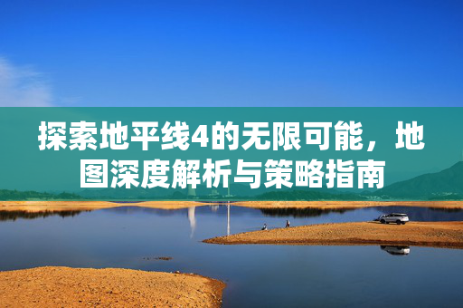 探索地平线4的无限可能，地图深度解析与策略指南