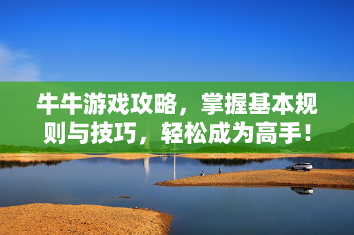 牛牛游戏攻略，掌握基本规则与技巧，轻松成为高手！
