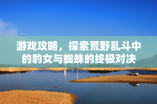 游戏攻略，探索荒野乱斗中的豹女与蜘蛛的终极对决