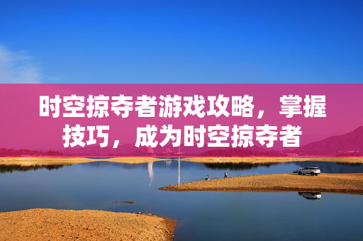 时空掠夺者游戏攻略，掌握技巧，成为时空掠夺者