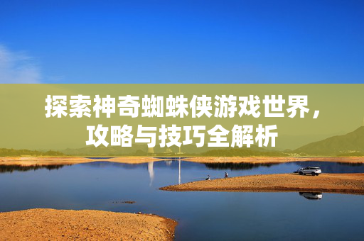 探索神奇蜘蛛侠游戏世界，攻略与技巧全解析