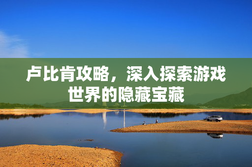 卢比肯攻略，深入探索游戏世界的隐藏宝藏
