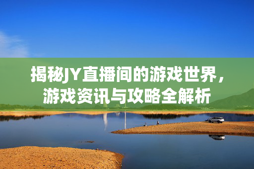 揭秘JY直播间的游戏世界，游戏资讯与攻略全解析