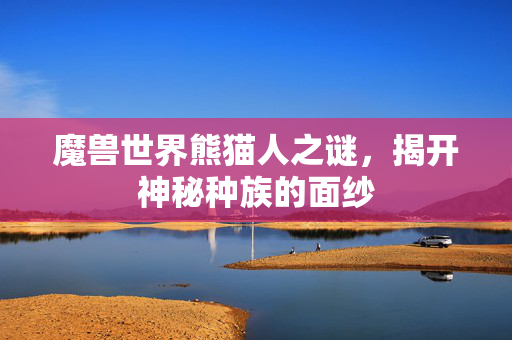 魔兽世界熊猫人之谜，揭开神秘种族的面纱