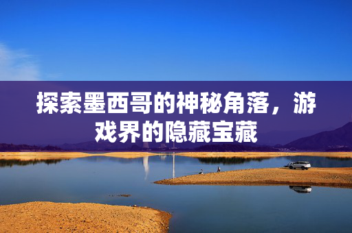 探索墨西哥的神秘角落,游戏界的隐藏宝藏 探索墨西哥的神秘角落,游戏界的隐藏宝藏