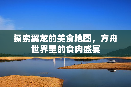 探索翼龙的美食地图，方舟世界里的食肉盛宴