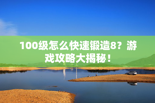 100级怎么快速锻造8？游戏攻略大揭秘！