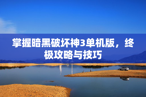 掌握暗黑破坏神3单机版，终极攻略与技巧
