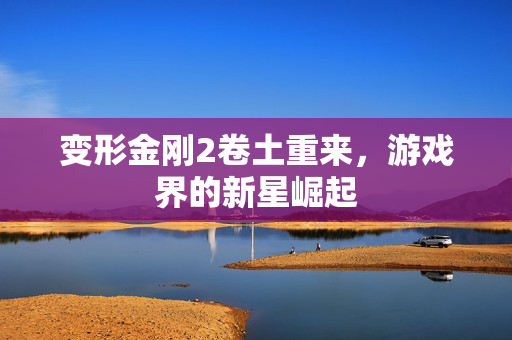变形金刚2卷土重来，游戏界的新星崛起