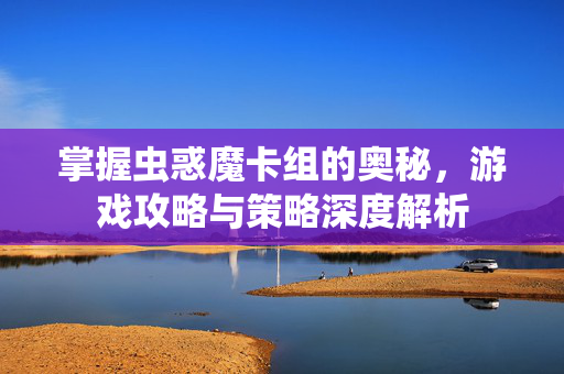 掌握虫惑魔卡组的奥秘，游戏攻略与策略深度解析