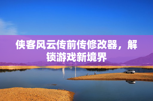 侠客风云传前传修改器，解锁游戏新境界