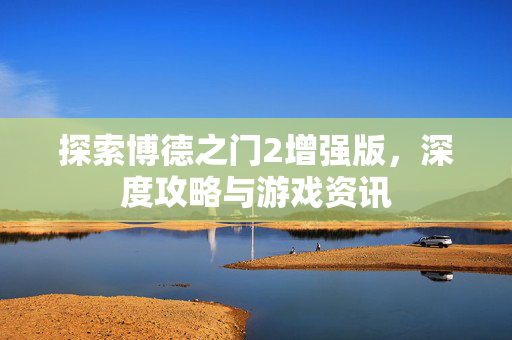 探索博德之门2增强版，深度攻略与游戏资讯