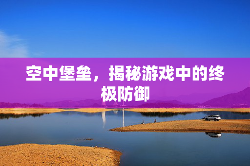 空中堡垒，揭秘游戏中的终极防御