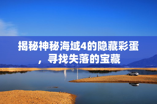 揭秘神秘海域4的隐藏彩蛋，寻找失落的宝藏