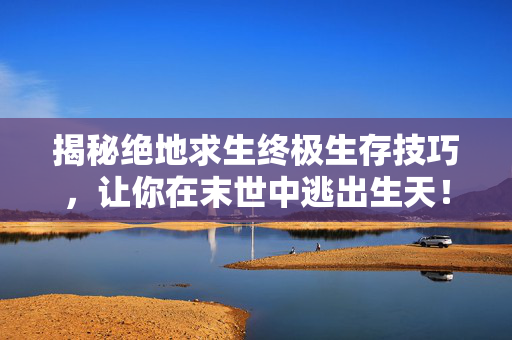 揭秘绝地求生终极生存技巧，让你在末世中逃出生天！