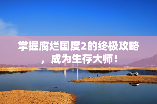 掌握腐烂国度2的终极攻略,成为生存大师! 掌握腐烂国度2的终极攻略,成为生存大师!