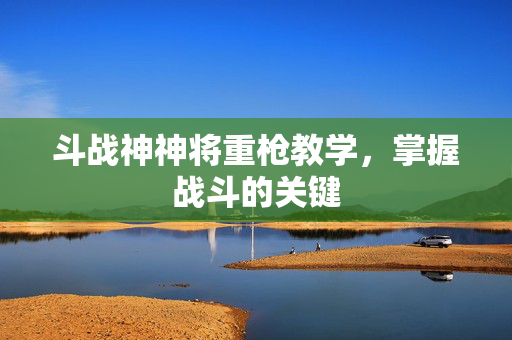 斗战神神将重枪教学，掌握战斗的关键