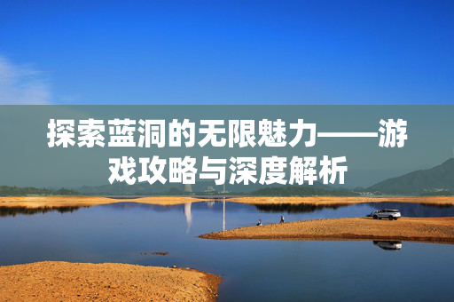 探索蓝洞的无限魅力——游戏攻略与深度解析