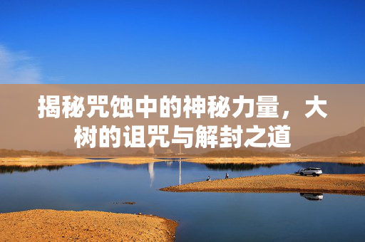 揭秘咒蚀中的神秘力量，大树的诅咒与解封之道