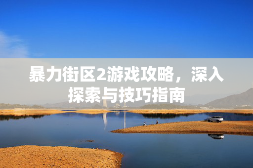 暴力街区2游戏攻略,深入探索与技巧指南 暴力街区2游戏攻略,深入探索与技巧指南