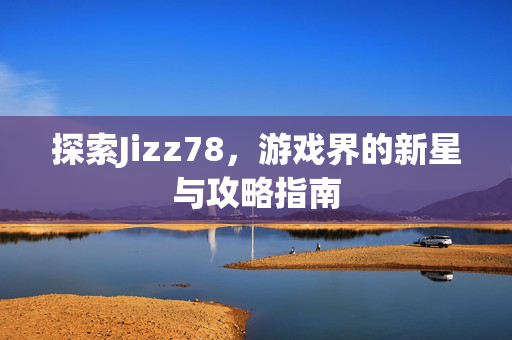 探索Jizz78，游戏界的新星与攻略指南